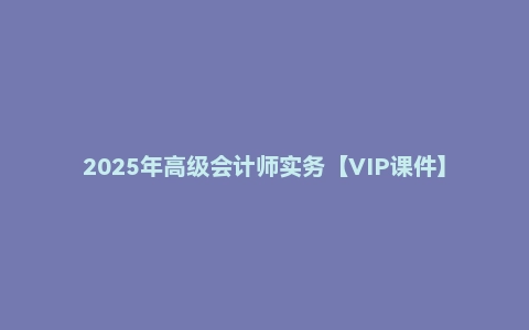 2025年高级会计师实务【VIP课件】