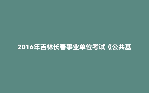 2016年吉林长春事业单位考试《公共基础知识》真题