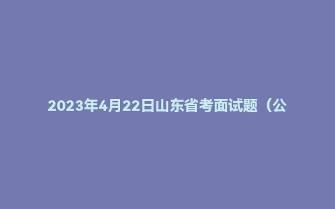 2023年4月22日山东省考面试题(公安系统)