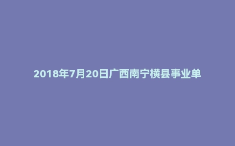 2018年7月20日广西南宁横县事业单位面试真题