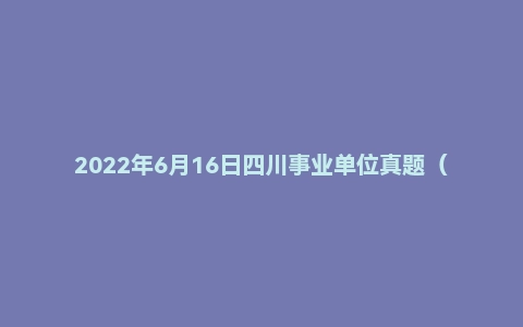 2022年6月16日四川事业单位真题(成都市-市属)
