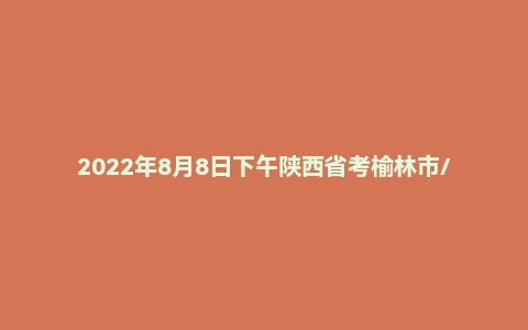 2022年8月8日下午陕西省考榆林市/宝鸡市面试题
