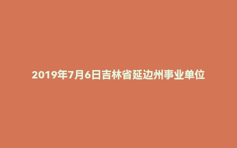 2019年7月6日吉林省延边州事业单位考试综合岗《通用知识》试题