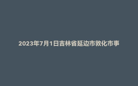 2023年7月1日吉林省延边市敦化市事业单位面试题