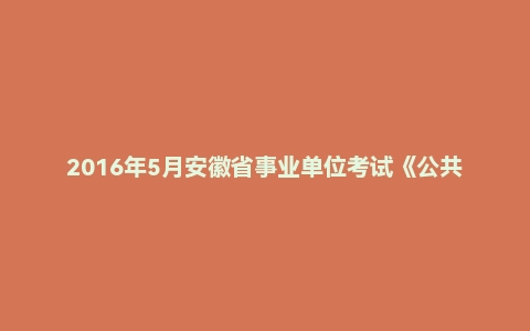 2016年5月安徽省事业单位考试《公共基础知识》真题(一)