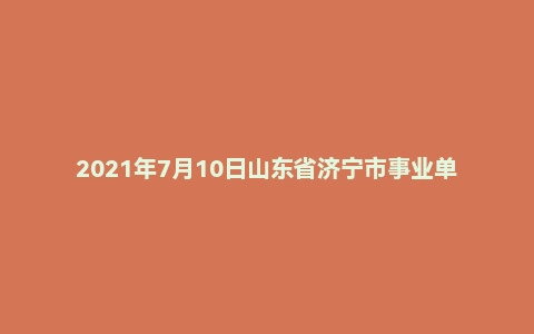 2021年7月10日山东省济宁市事业单位面试题