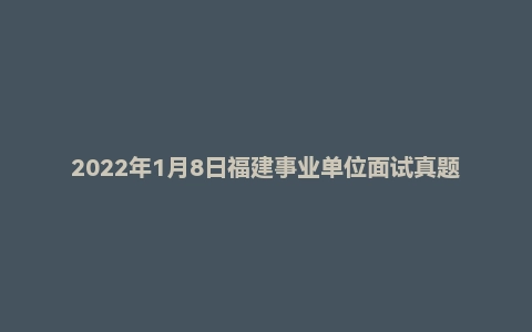 2022年1月8日福建事业单位面试真题