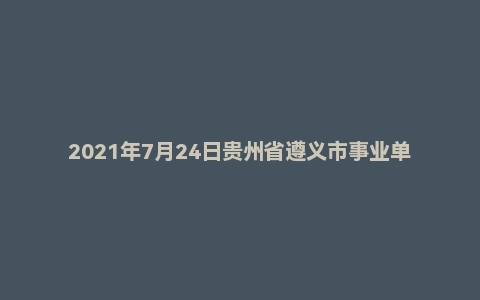 2021年7月24日贵州省遵义市事业单位面试题