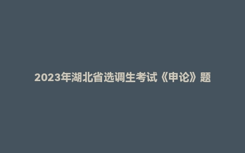 2023年湖北省选调生考试《申论》题