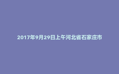 2017年9月29日上午河北省石家庄市直（综合岗）事业单位面试真题
