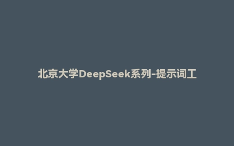 北京大学DeepSeek系列-提示词工程和落地场景&DeepSeek与AIGC应用