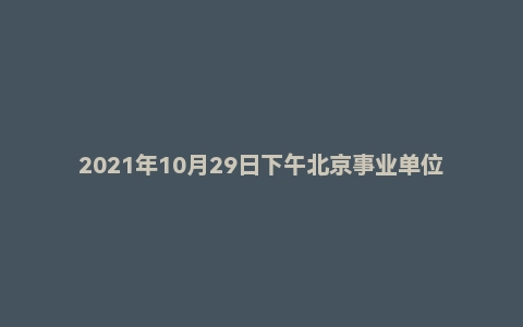 2021年10月29日下午北京事业单位面试真题