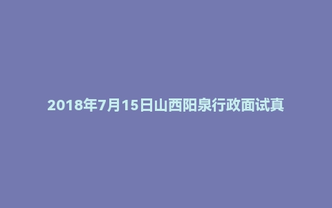 2018年7月15日山西阳泉行政面试真题
