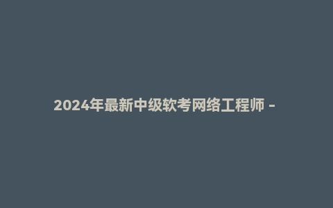 2024年最新中级软考网络工程师 - 带源码课件
