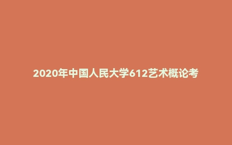 2020年中国人民大学612艺术概论考研试题