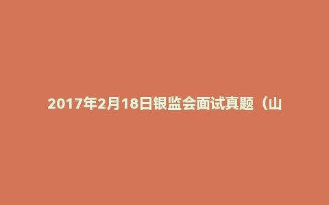 2017年2月18日银监会面试真题（山西财会岗）