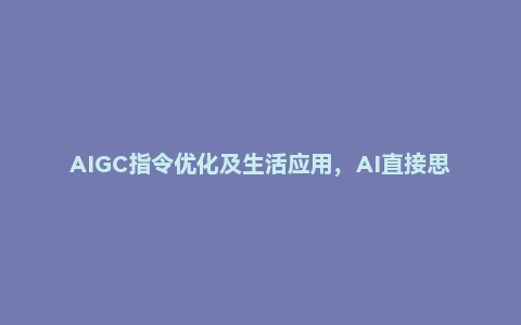 AIGC指令优化及生活应用，AI直接思维培养(如何与AI高效对话)，让AI使生活更简单