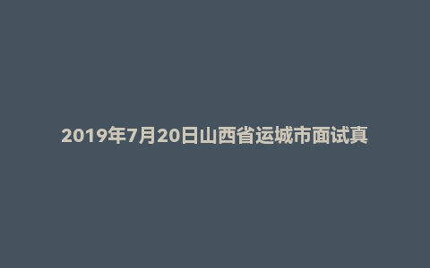 2019年7月20日山西省运城市面试真题