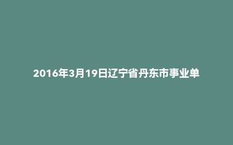 2016年3月19日辽宁省丹东市事业单位面试真题