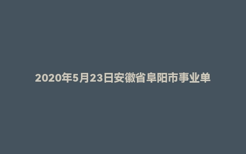2020年5月23日安徽省阜阳市事业单位面试题
