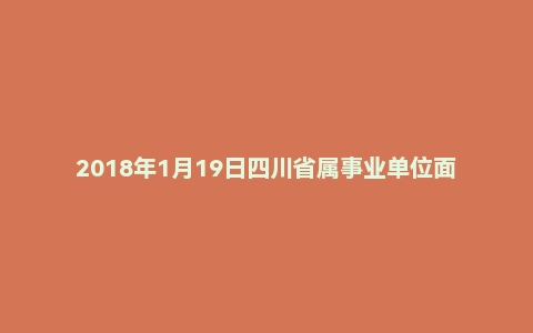 2018年1月19日四川省属事业单位面试真题