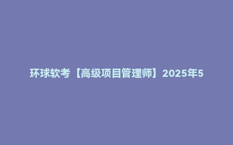 环球软考【高级项目管理师】2025年5月(尊享班)