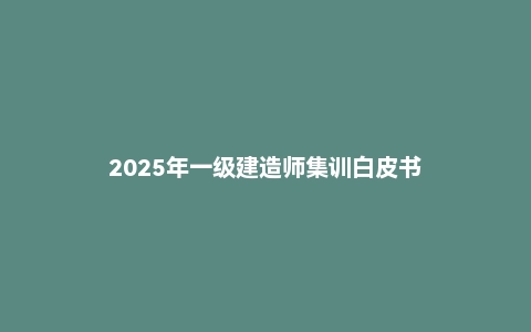2025年一级建造师集训白皮书