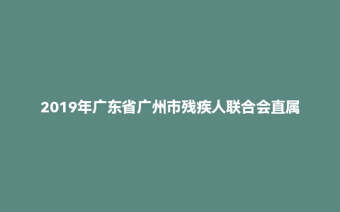 2019年广东省广州市残疾人联合会直属事业单位第一次公开招聘工作人员考试《综合能力测试》试卷