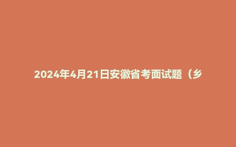 2024年4月21日安徽省考面试题（乡镇/选调/县级）