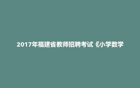 2017年福建省教师招聘考试《小学数学》题