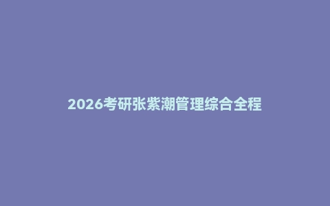 2026考研张紫潮管理综合全程