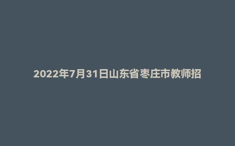 2022年7月31日山东省枣庄市教师招聘考试《教育基础知识》真题（精选）