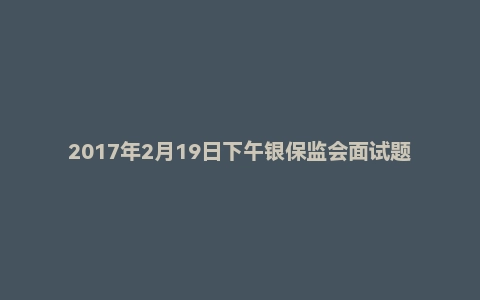 2017年2月19日下午银保监会面试题