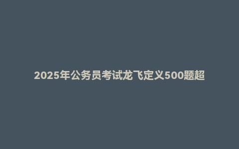 2025年公务员考试龙飞定义500题超长精讲班