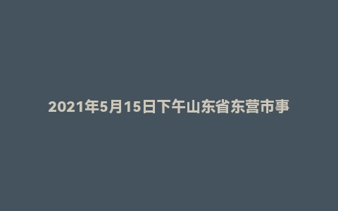 2021年5月15日下午山东省东营市事业单位面试题（双百引才）