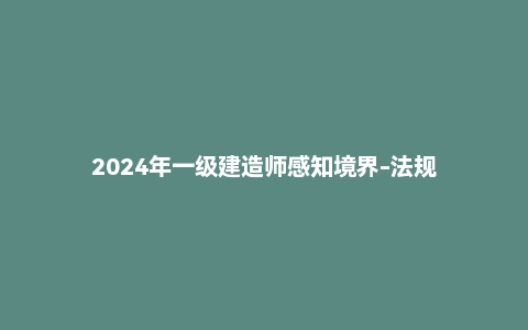 2024年一级建造师感知境界-法规