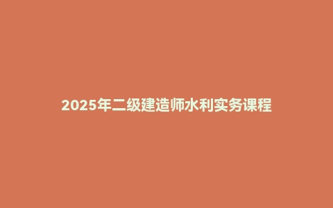 2025年二级建造师水利实务课程