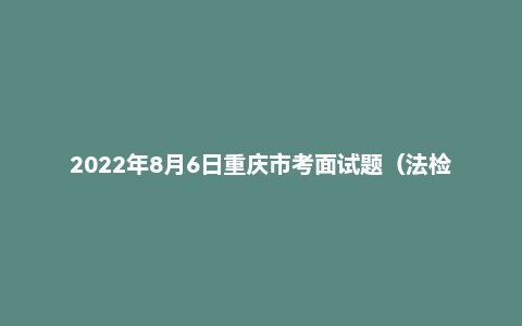 2022年8月6日重庆市考面试题（法检岗）