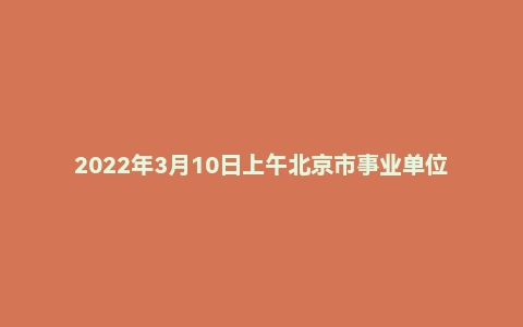 2022年3月10日上午北京市事业单位面试真题(昌平区-专技岗)