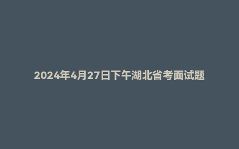 2024年4月27日下午湖北省考面试题(县乡岗)