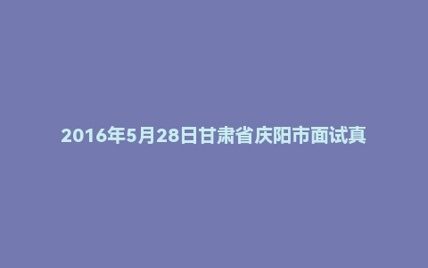 2016年5月28日甘肃省庆阳市面试真题(2)