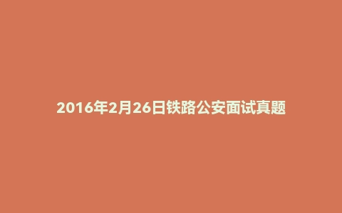 2016年2月26日铁路公安面试真题