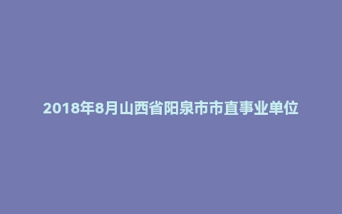 2018年8月山西省阳泉市市直事业单位公开招聘《公共基础知识》真题