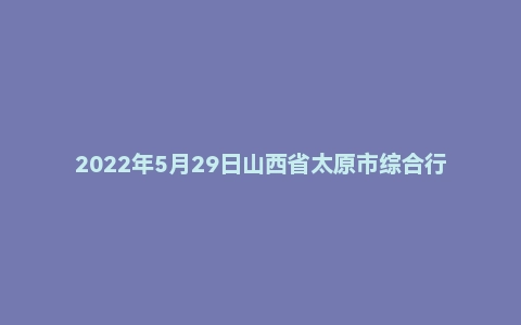 2022年5月29日山西省太原市综合行政执法队伍公开招聘笔试《公共基础知识》精选题