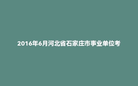2016年6月河北省石家庄市事业单位考试《职业能力测验》真题