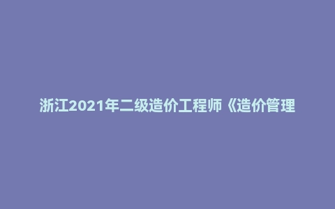 浙江2021年二级造价工程师《造价管理》真题及解析
