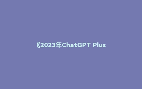 《2023年ChatGPT Plus 80+插件应用报告》（完整版.pdf ）