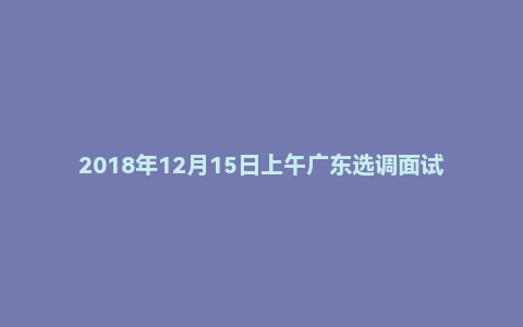 2018年12月15日上午广东选调面试真题