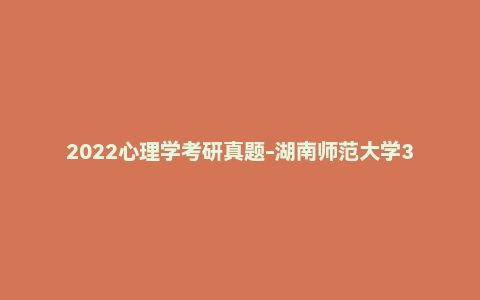2022心理学考研真题-湖南师范大学347