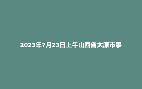 2023年7月23日上午山西省太原市事业单位面试题(市直)